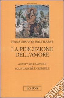 La percezione dell'amore: Abbattere i bastioni-Solo l'amore è crdibile libro di Balthasar Hans Urs von; Guerriero E. (cur.)