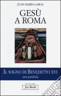 Gesù a Roma. Il sogno di Benedetto XVI. Una parabola libro di Laboa Juan María