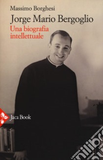 Jorge Mario Bergoglio. Una biografia intellettuale libro di Borghesi Massimo