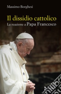 Il dissidio cattolico. La reazione a Papa Francesco libro di Borghesi Massimo