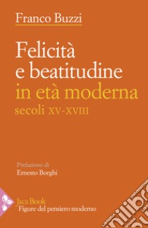 Felicità e beatitudine in età moderna (secoli XV-XVIII) libro di Buzzi Franco