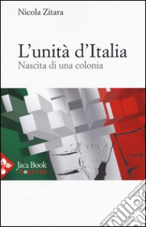 L'unità d'Italia. Nascita di una colonia libro di Zitara Nicola