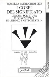 I corpi del significato. Lingua, scrittura e conoscenza in Leibniz e Wittgenstein libro di Fabbrichesi Leo Rossella