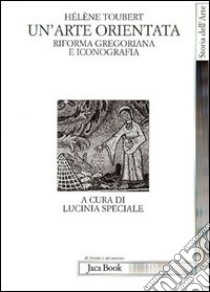 Un'arte orientata. Riforma gregoriana e iconografia libro di Toubert Hélène; Speciale L. (cur.)