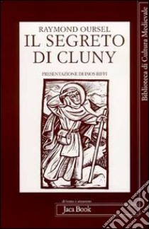 Il segreto di Cluny. Vita dei santi abati da Bernone a Pietro il Venerabile, 910-1156 libro di Oursel Raymond