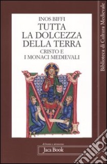 Tutta la dolcezza della terra. Cristo e i monaci medievali libro di Biffi Inos