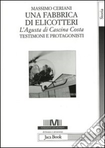 Una fabbrica di elicotteri. L'Agusta di Cascina Costa. Testimoni e protagonisti libro di Ceriani Massimo