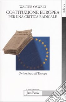 Costituzione europea. Per una critica radicale. Un'ombra sull'Europa libro di Oswalt Walter