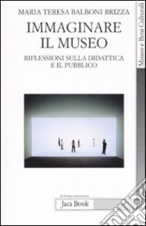 Immaginare il museo. Riflessioni sulla didattica e il pubblico libro di Balboni Brizza Maria Teresa