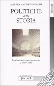 Politiche della storia. Lo storicismo come promessa e come mito libro di Barash Jeffrey A.