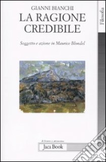 La ragione credibile. Soggetto e azione in Maurice Blondel libro di Bianchi Gianni