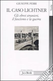 Il caso Lichtner. Gli ebrei stranieri, il fascismo e la guerra libro di Perri Giuseppe