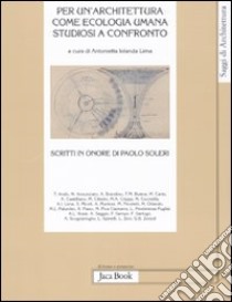 Per un'architettura come ecologia umana. Studiosi a confronto. Scritti in onore di Paolo Soleri libro di Lima A. I. (cur.)