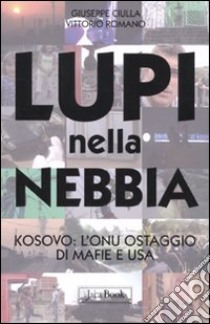 Lupi nella nebbia. Kosovo: l'Onu ostaggio di mafie e Usa libro di Ciulla Giuseppe; Romano Vittorio