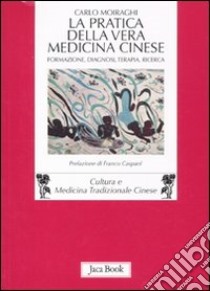 La pratica della vera medicina cinese. Formazione, diagnosi, terapia, ricerca libro di Moiraghi Carlo