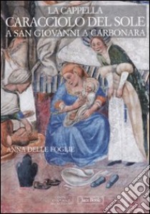 La Cappella Caracciolo del Sole a San Giovanni a Carbonara. Ediz. illustrata libro di Delle Foglie Anna