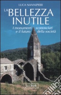 La bellezza inutile. I monumenti sconosciuti e il futuro della società. Ediz. illustrata libro di Nannipieri Luca