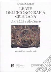 Le vie dell'iconografia cristiana. Antichità e Medioevo libro di Grabar André; Della Valle M. (cur.)