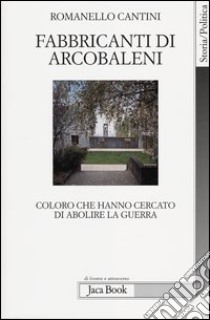 Fabbricanti di arcobaleni. Coloro che hanno cercato di abolire la guerra libro di Cantini Romanello