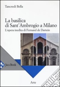 La basilica di Sant'Ambrogio a Milano. L'opera inedita di Fernand De Dartein. Ediz. illustrata libro di Bella Tancredi