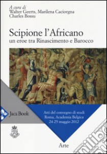 Scipione l'Africano. Un eroe tra Rinascimento e Barocco. Atti del Convegno di studi (Roma, 24-25 maggio 2012) libro di Geerts W. (cur.); Caciorgna M. (cur.); Bossu C. (cur.)