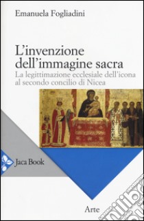 L'invenzione dell'immagine sacra. La legittimazione ecclesiale dell'icona al secondo concilio di Nicea libro di Fogliadini Emanuela