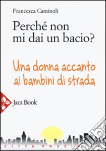 Perché non mi dai un bacio? Una donna accanto ai bambini di strada libro di Caminoli Francesca