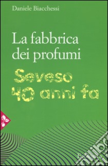 La fabbrica dei profumi. Seveso, 40 anni fa libro di Biachessi Daniele