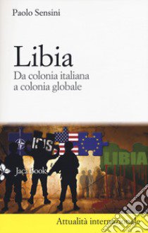Libia. Da colonia italiana a colonia globale. Nuova ediz. libro di Sensini Paolo
