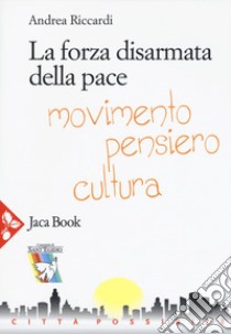 La forza disarmata della pace. Movimento, pensiero, cultura libro di Riccardi Andrea