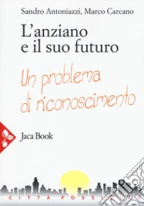 L'anziano e il suo futuro. Un problema di riconoscimento libro di Antoniazzi Sandro; Carcano Marco