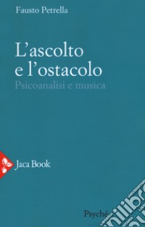 L'ascolto e l'ostacolo. Psicoanalisi e musica libro di Petrella Fausto