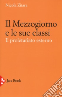 Il Mezzogiorno e le sue classi. Il proletariato esterno. Ediz. ampliata libro di Zitara Nicola