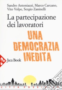 La partecipazione dei lavoratori. Una democrazia inedita libro di Antoniazzi Sandro; Carcano Marco; Volpe Vito