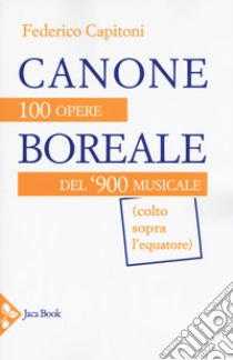 Canone boreale. 100 opere del '900 musicale (colto sopra l'equatore) libro di Capitoni Federico