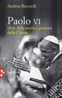 Paolo VI. Sfide della storia e governo della Chiesa libro di Riccardi Andrea