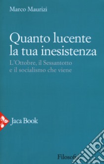 Quanto lucente la tua inesistenza. L'Ottobre, il Sessantotto e il socialismo che viene libro di Maurizi Marco