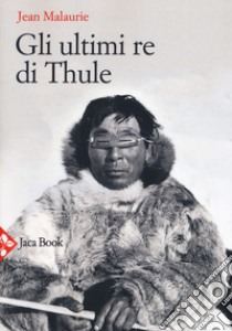 Gli ultimi re di Thule. Con gli esquimesi del Polo di fronte al loro destino. Nuova ediz. libro di Malaurie Jean