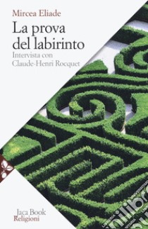 La prova del labirinto. Intervista con Claude-Henri Rocquet. Nuova ediz. libro di Eliade Mircea