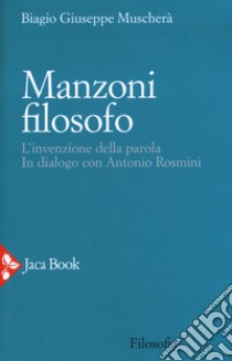 Manzoni filosofo. L'invenzione della parola. In dialogo con Antonio Rosmini libro di Muscherà Biagio Giuseppe