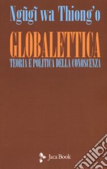 Globalettica. Teoria e politica della conoscenza libro di Ngugi Wa Thiong'o