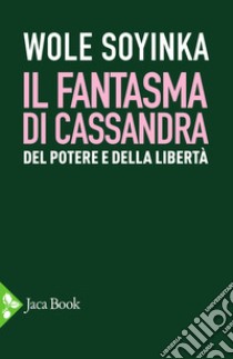 Il fantasma di Cassandra. Del potere e della libertà libro di Soyinka Wole