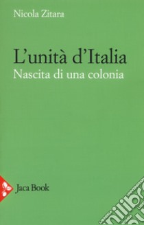 L'unità d'Italia. Nascita di una colonia libro di Zitara Nicola