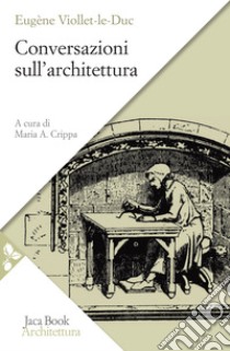 Conversazioni sull'architettura. Selezione e presentazione di alcuni «Entretiens» libro di Viollet-Le-Duc Eugène Emmanuel; Crippa M. A. (cur.)