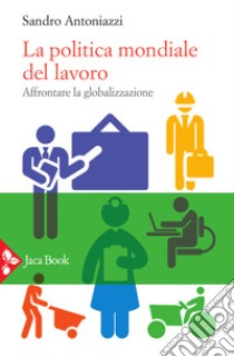 La politica mondiale del lavoro. Affrontare la globalizzazione libro di Antoniazzi Sandro