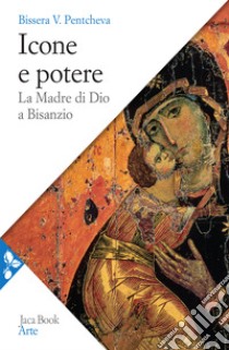 Icone e potere. La madre di Dio a Bisanzio libro di Pentcheva Bissera V.