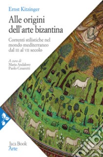 Alle origini dell'arte bizantina. Correnti stilistiche nel mondo mediterraneo dal III al VII secolo. Nuova ediz. libro di Kitzinger Ernst; Andaloro M. (cur.); Cesaretti P. (cur.)