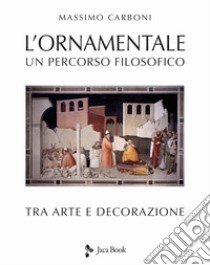 L'ornamentale. Un percorso filosofico tra arte e decorazione. Nuova ediz. libro di Carboni Massimo