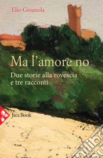 Ma l'amore no. Due storie alla rovescia e tre racconti libro di Gioanola Elio