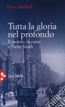 Tutta la gloria nel profondo. Il mondo, la carne e Padre Smith libro di Marshall Bruce